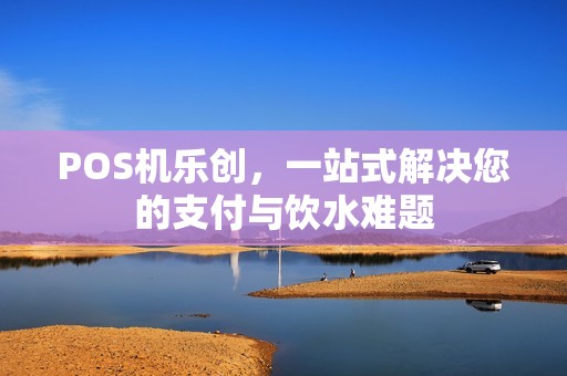 POS机乐创，一站式解决您的支付与饮水难题