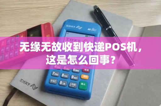 无缘无故收到快递POS机，这是怎么回事？
