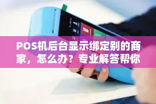 POS机后台显示绑定别的商家，怎么办？专业解答帮你解决困扰