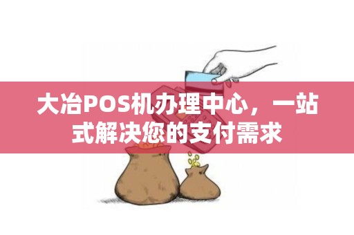 大冶POS机办理中心，一站式解决您的支付需求