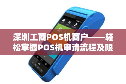 深圳工商POS机商户——轻松掌握POS机申请流程及限额知识
