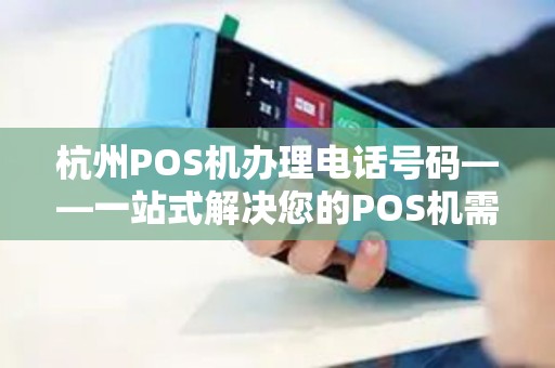 杭州POS机办理电话号码——一站式解决您的POS机需求