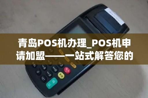青岛POS机办理_POS机申请加盟——一站式解答您的所有疑问