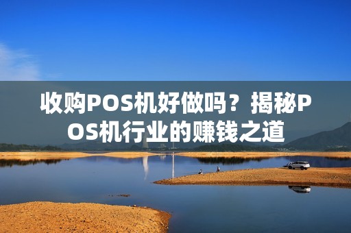收购POS机好做吗？揭秘POS机行业的赚钱之道