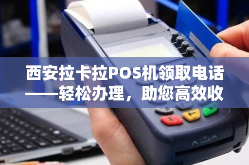 西安拉卡拉POS机领取电话——轻松办理，助您高效收款