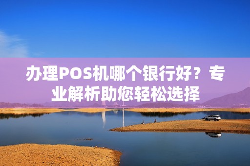 办理POS机哪个银行好？专业解析助您轻松选择