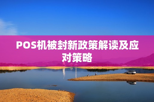 POS机被封新政策解读及应对策略 POS机被封新政策解读及应对策略
