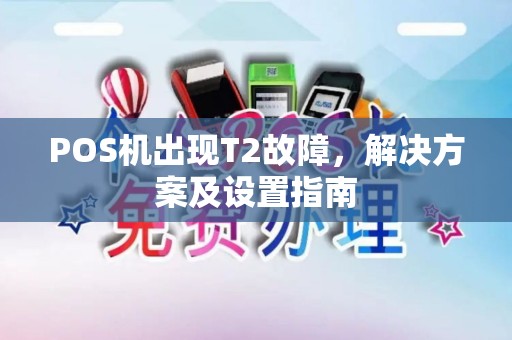 POS机出现T2故障,解决方案及设置指南 POS机出现T2故障,解决方案及设置指南