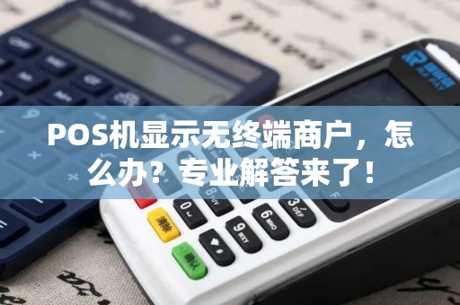 POS机显示无终端商户,怎么办?专业解答来了! POS机显示无终端商户,怎么办?专业解答来了!