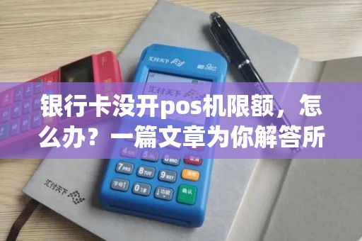 银行卡没开pos机限额，怎么办？一篇文章为你解答所有疑惑