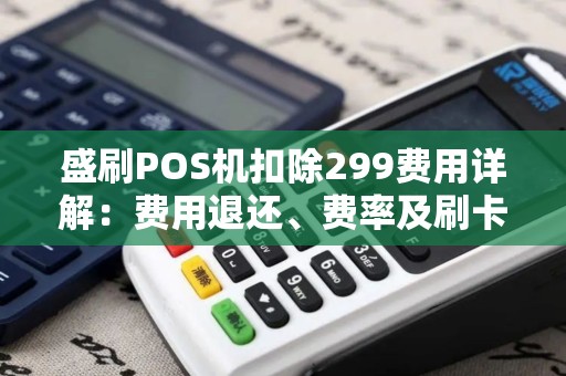 盛刷POS机扣除299费用详解：费用退还、费率及刷卡步骤全方位解答