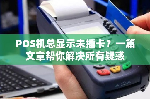 POS机总显示未插卡?一篇文章帮你解决所有疑惑 POS机总显示未插卡?一篇文章帮你解决所有疑惑
