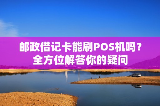 邮政借记卡能刷POS机吗？全方位解答你的疑问