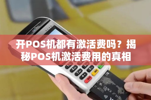开POS机都有激活费吗？揭秘POS机激活费用的真相