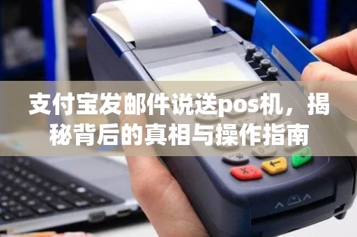 支付宝发邮件说送pos机，揭秘背后的真相与操作指南