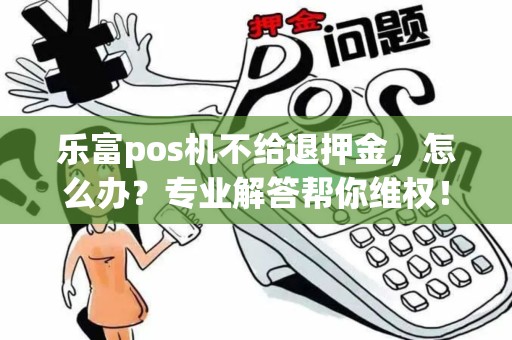 乐富pos机不给退押金，怎么办？专业解答帮你维权！