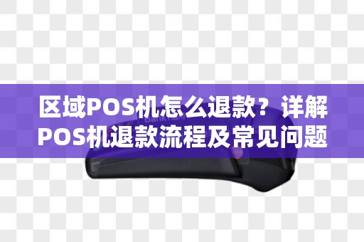 区域POS机怎么退款？详解POS机退款流程及常见问题