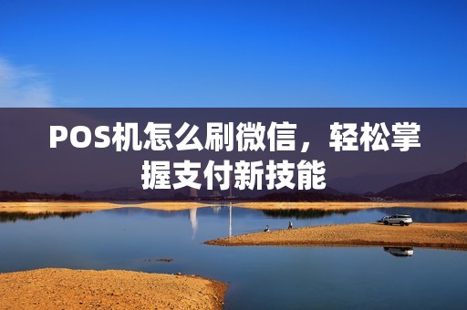 POS机怎么刷微信,轻松掌握支付新技能 POS机怎么刷微信,轻松掌握支付新技能