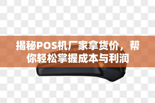 揭秘POS机厂家拿货价，帮你轻松掌握成本与利润