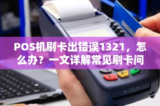 POS机刷卡出错误1321，怎么办？一文详解常见刷卡问题及解决方案