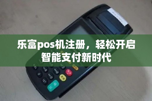 乐富pos机注册，轻松开启智能支付新时代