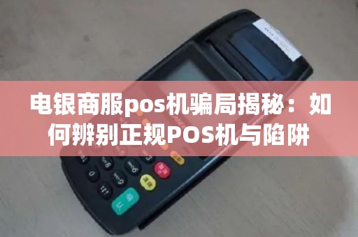电银商服pos机骗局揭秘：如何辨别正规POS机与陷阱