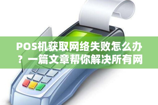 POS机获取网络失败怎么办？一篇文章帮你解决所有网络问题