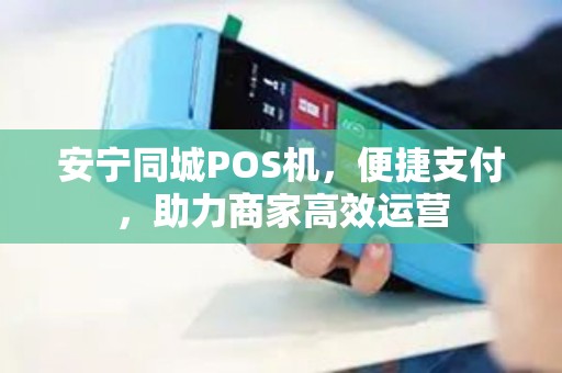 安宁同城POS机,便捷支付,助力商家高效运营 安宁同城POS机,便捷支付,助力商家高效运营