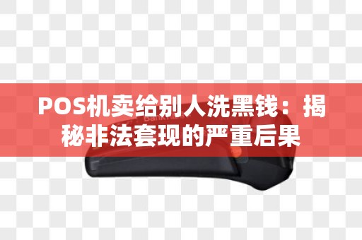 POS机卖给别人洗黑钱：揭秘非法套现的严重后果