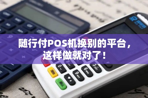 随行付POS机换别的平台，这样做就对了！