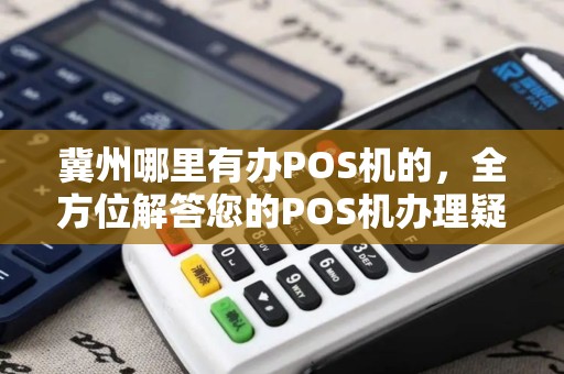 冀州哪里有办POS机的，全方位解答您的POS机办理疑问