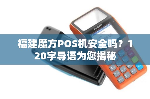 福建魔方POS机安全吗？120字导语为您揭秘