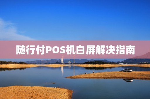 随行付POS机白屏解决指南