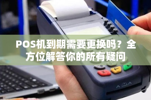 POS机到期需要更换吗?全方位解答你的所有疑问 POS机到期需要更换吗?全方位解答你的所有疑问