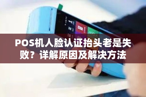 POS机人脸认证抬头老是失败?详解原因及解决方法 POS机人脸认证抬头老是失败?详解原因及解决方法