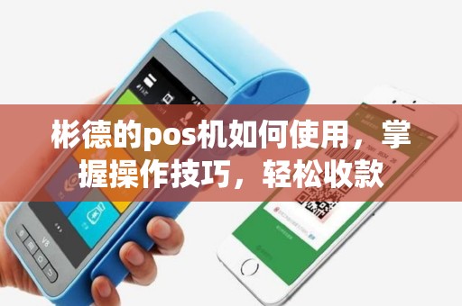 彬德的pos机如何使用，掌握操作技巧，轻松收款