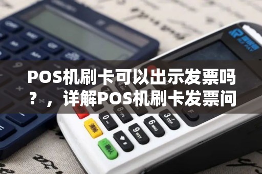 POS机刷卡可以出示发票吗?,详解POS机刷卡发票问题及常见误区 POS机刷卡可以出示发票吗?,详解POS机刷卡发票问题及常见误区