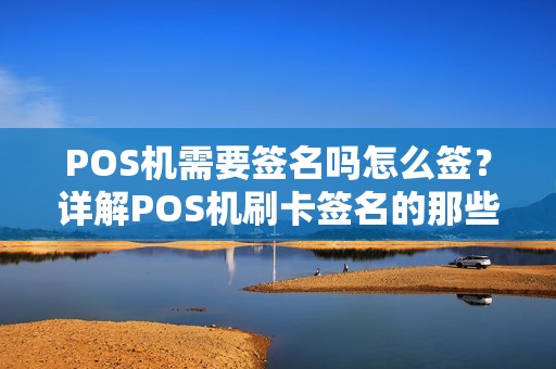 POS机需要签名吗怎么签?详解POS机刷卡签名的那些事儿 POS机需要签名吗怎么签?详解POS机刷卡签名的那些事儿