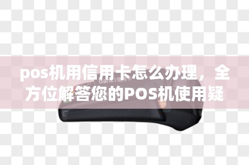 pos机用信用卡怎么办理,全方位解答您的POS机使用疑惑 pos机用信用卡怎么办理,全方位解答您的POS机使用疑惑