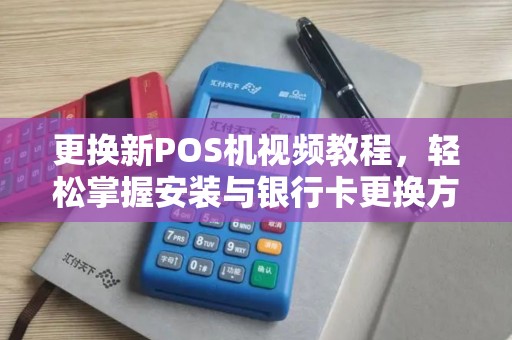 更换新POS机视频教程，轻松掌握安装与银行卡更换方法
