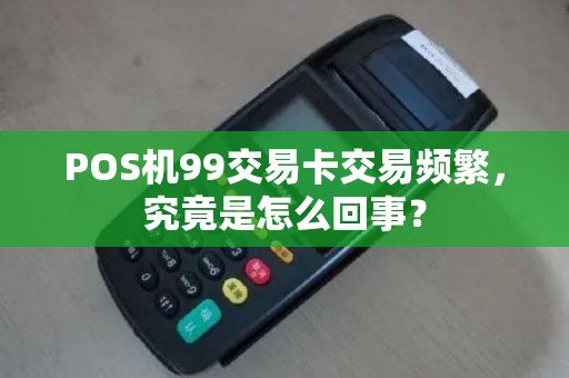 POS机99交易卡交易频繁,究竟是怎么回事? POS机99交易卡交易频繁,究竟是怎么回事?