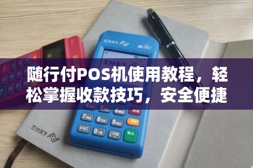 随行付POS机使用教程，轻松掌握收款技巧，安全便捷更放心