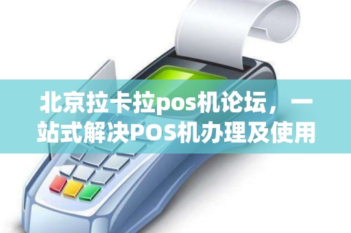 北京拉卡拉pos机论坛，一站式解决POS机办理及使用难题