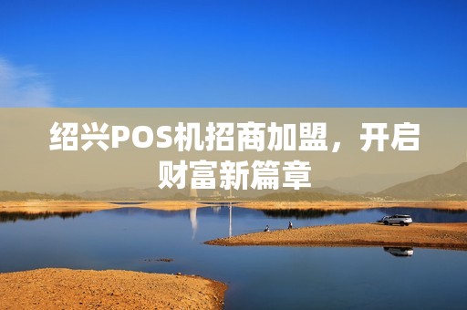 绍兴POS机招商加盟，开启财富新篇章