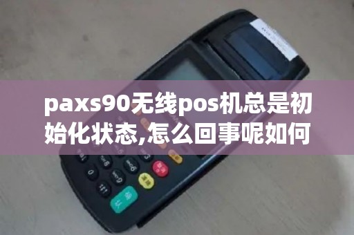 paxs90无线pos机总是初始化状态,怎么回事呢如何解决