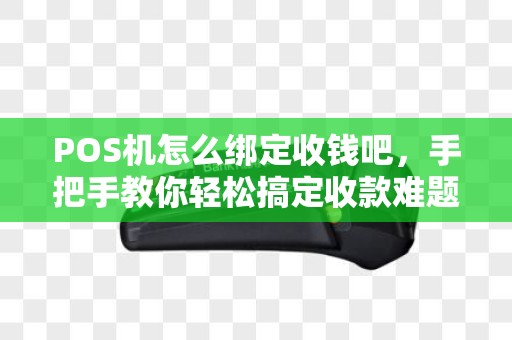 POS机怎么绑定收钱吧,手把手教你轻松搞定收款难题 POS机怎么绑定收钱吧,手把手教你轻松搞定收款难题