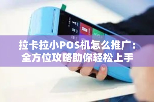 拉卡拉小POS机怎么推广：全方位攻略助你轻松上手