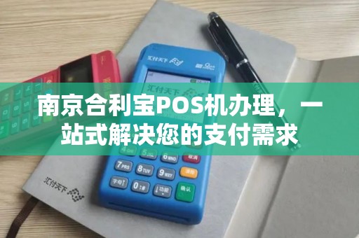 南京合利宝POS机办理，一站式解决您的支付需求