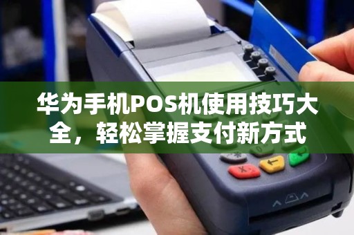华为手机POS机使用技巧大全，轻松掌握支付新方式