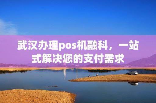 武汉办理pos机融科，一站式解决您的支付需求